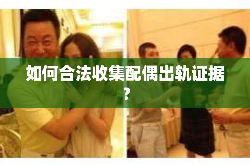 如何合法收集配偶出轨证据? 如何合法收集配偶出轨证据?