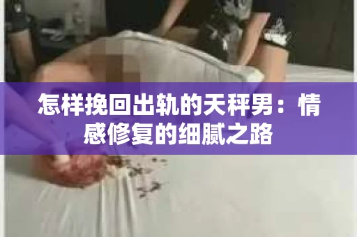 怎样挽回出轨的天秤男：情感修复的细腻之路