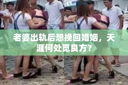 老婆出轨后想挽回婚姻，天涯何处觅良方？