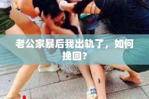 老公家暴后我出轨了，如何挽回？