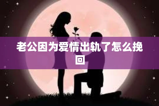 老公因为爱情出轨了怎么挽回