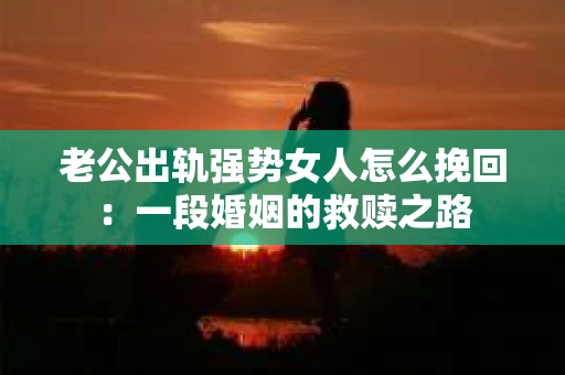 老公出轨强势女人怎么挽回：一段婚姻的救赎之路