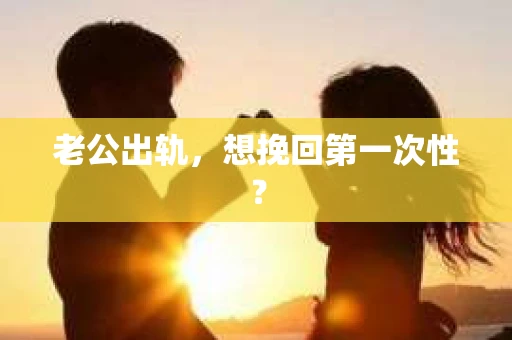 老公出轨，想挽回第一次性？
