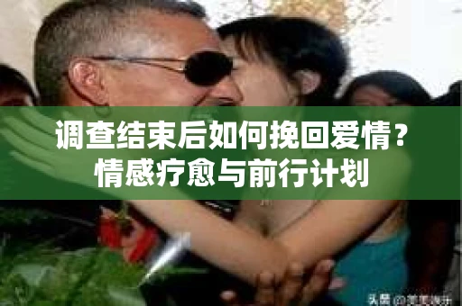 调查结束后如何挽回爱情？情感疗愈与前行计划