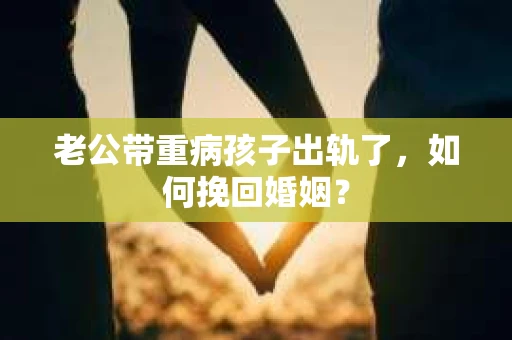老公带重病孩子出轨了，如何挽回婚姻？