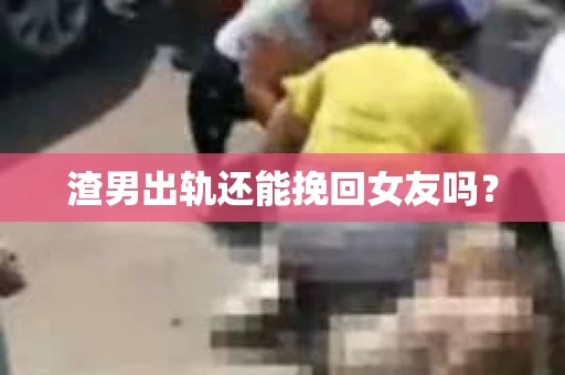 渣男出轨还能挽回女友吗？
