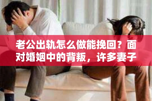 老公出轨怎么做能挽回？面对婚姻中的背叛，许多妻子都会感到痛苦和无助。但请相信，无论情况多么棘手，都有可能找到解决问题的方法。以下是我根据多年律师经验，结合实际案例，为大家整理的一些挽回婚姻的建议。