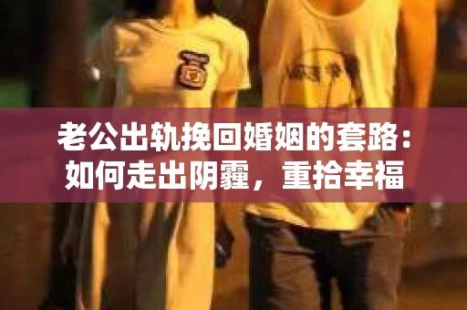 老公出轨挽回婚姻的套路：如何走出阴霾，重拾幸福