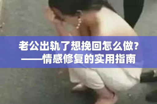 老公出轨了想挽回怎么做？——情感修复的实用指南