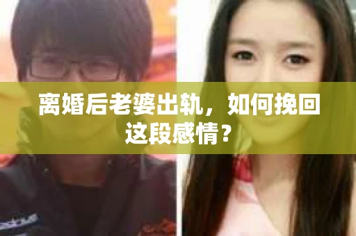 离婚后老婆出轨，如何挽回这段感情？