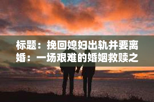 标题：挽回媳妇出轨并要离婚：一场艰难的婚姻救赎之路