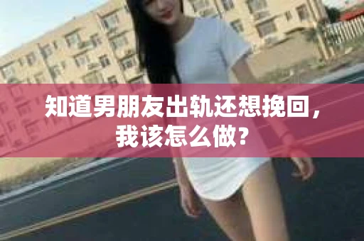 知道男朋友出轨还想挽回，我该怎么做？