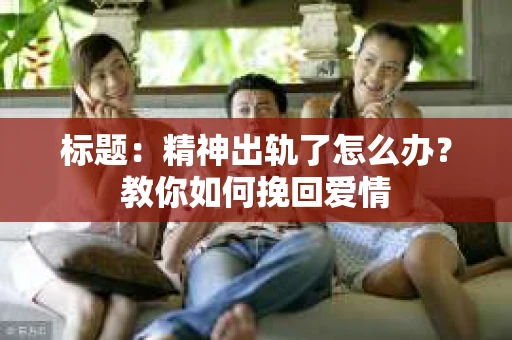 标题：精神出轨了怎么办？教你如何挽回爱情