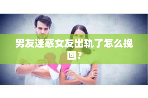 男友迷惑女友出轨了怎么挽回？