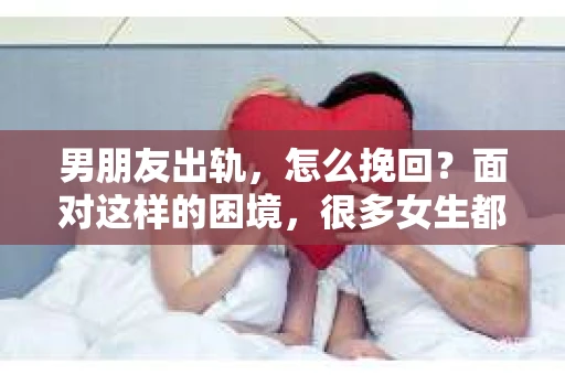 男朋友出轨，怎么挽回？面对这样的困境，很多女生都会感到无助和痛苦。但请相信，无论情况多么糟糕，都有可能找到解决问题的方法。今天，就让我来和大家聊聊，当男朋友出轨时，我们应该如何挽回这段感情。