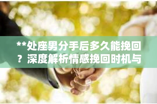 **处座男分手后多久能挽回？深度解析情感挽回时机与策略**