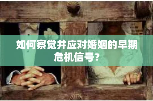 如何察觉并应对婚姻的早期危机信号？