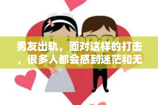 男友出轨，面对这样的打击，很多人都会感到迷茫和无助。那么，男友出轨后，我们该怎么办呢？如何挽回这段感情？今天，就让我来和大家聊聊这个问题。