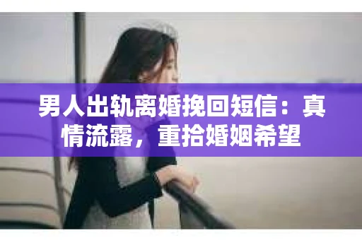 男人出轨离婚挽回短信：真情流露，重拾婚姻希望