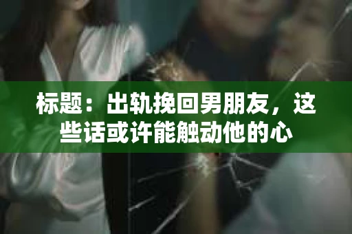标题：出轨挽回男朋友，这些话或许能触动他的心