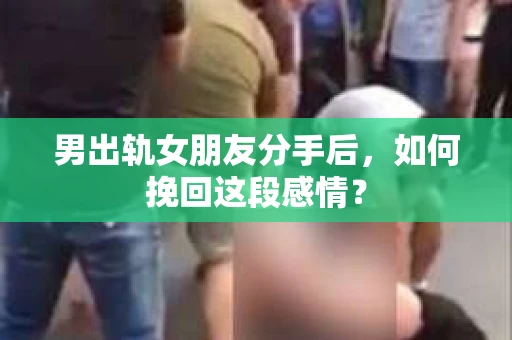 男出轨女朋友分手后，如何挽回这段感情？