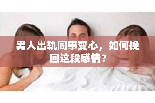 男人出轨同事变心，如何挽回这段感情？
