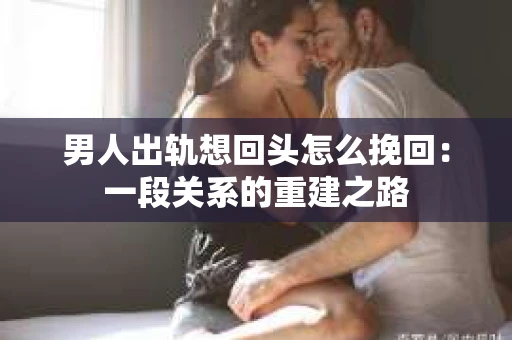 男人出轨想回头怎么挽回：一段关系的重建之路