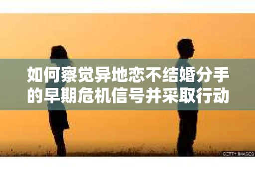 如何察觉异地恋不结婚分手的早期危机信号并采取行动? 如何察觉异地恋不结婚分手的早期危机信号并采取行动?