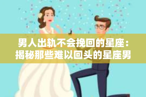 男人出轨不会挽回的星座：揭秘那些难以回头的星座男