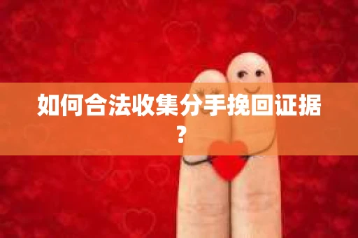 如何合法收集分手挽回证据？