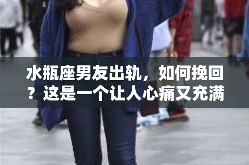 水瓶座男友出轨，如何挽回？这是一个让人心痛又充满挑战的问题。在爱情的世界里，我们总是希望找到那个对的人，但现实往往不尽如人意。今天，就让我们一起来探讨一下，当水瓶座男友出轨时，我们该如何挽回这段感情。