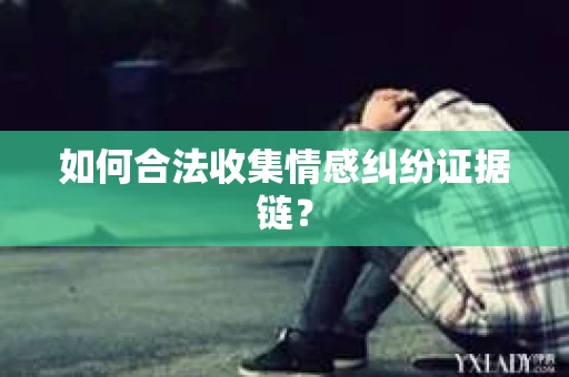 如何合法收集情感纠纷证据链？