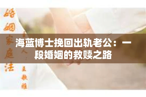 海蓝博士挽回出轨老公：一段婚姻的救赎之路