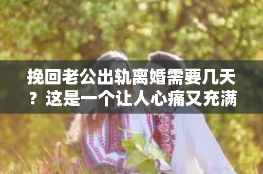 挽回老公出轨离婚需要几天？这是一个让人心痛又充满疑惑的问题。每个人的情况都是独一无二的，所以答案并不简单。在这篇文章中，我将结合实际情况，为大家分析这个问题，希望能给你一些启示。