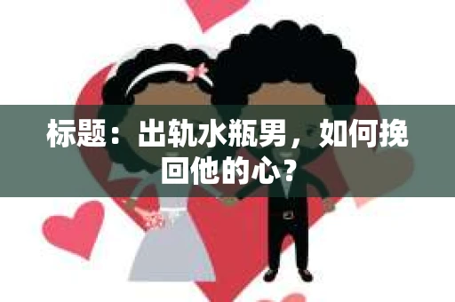 标题：出轨水瓶男，如何挽回他的心？