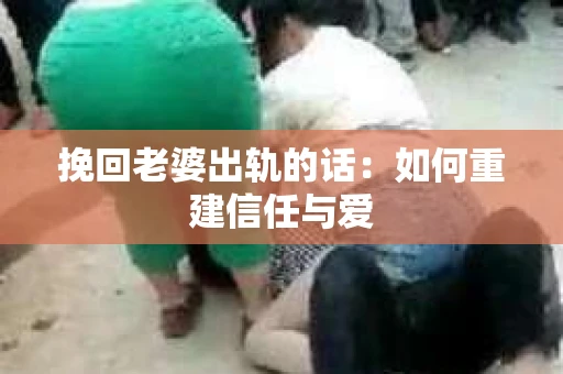 挽回老婆出轨的话：如何重建信任与爱