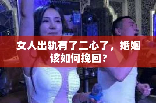 女人出轨有了二心了,婚姻该如何挽回? 女人出轨有了二心了,婚姻该如何挽回?