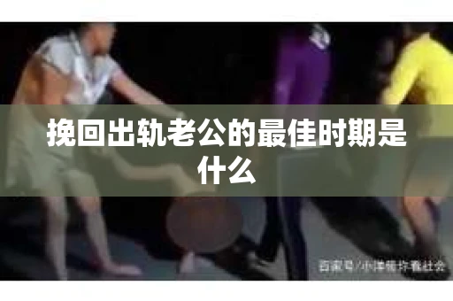 挽回出轨老公的最佳时期是什么