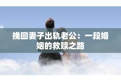 挽回妻子出轨老公：一段婚姻的救赎之路