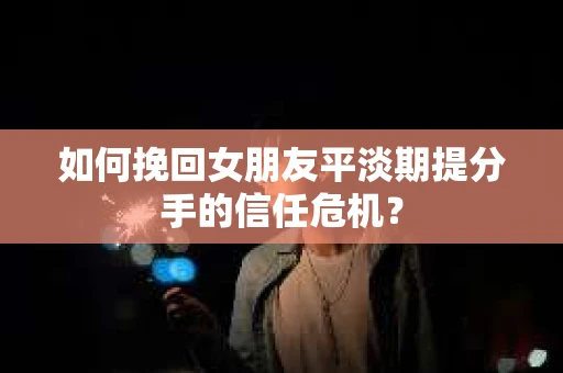 如何挽回女朋友平淡期提分手的信任危机？