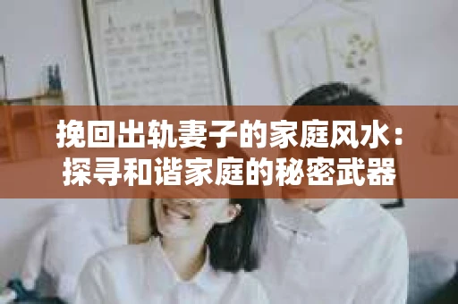 挽回出轨妻子的家庭风水：探寻和谐家庭的秘密武器