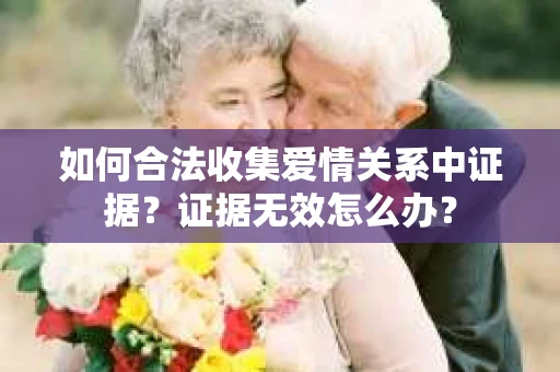 如何合法收集爱情关系中证据？证据无效怎么办？