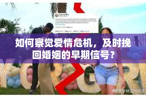 如何察觉爱情危机，及时挽回婚姻的早期信号？