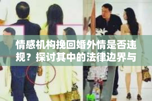 情感机构挽回婚外情是否违规？探讨其中的法律边界与伦理考量