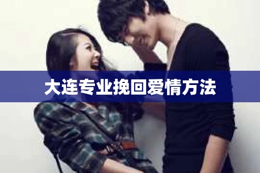大连专业挽回爱情方法