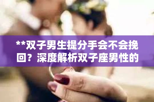 **双子男生提分手会不会挽回？深度解析双子座男性的情感决策**