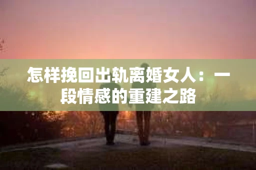 怎样挽回出轨离婚女人：一段情感的重建之路