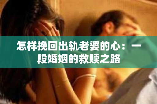 怎样挽回出轨老婆的心：一段婚姻的救赎之路