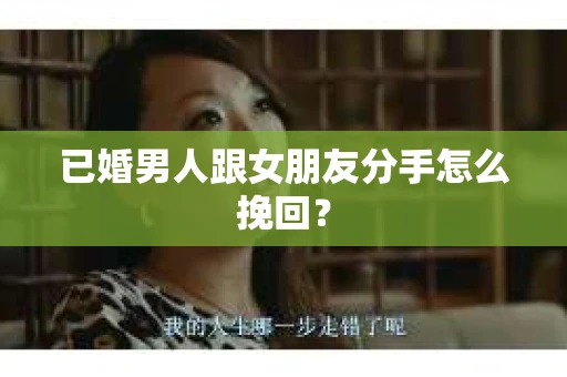 已婚男人跟女朋友分手怎么挽回？