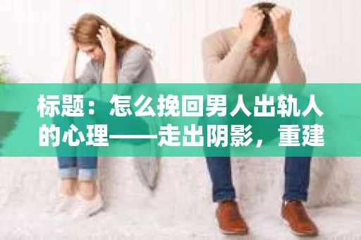 标题:怎么挽回男人出轨人的心理——走出阴影,重建信任 标题:怎么挽回男人出轨人的心理——走出阴影,重建信任